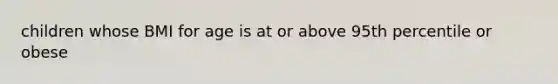 children whose BMI for age is at or above 95th percentile or obese
