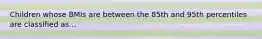 Children whose BMIs are between the 85th and 95th percentiles are classified as...