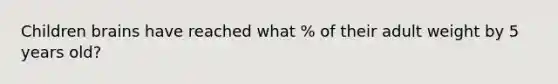 Children brains have reached what % of their adult weight by 5 years old?