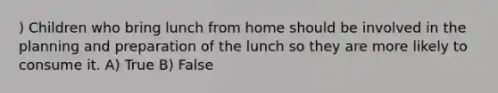 ) Children who bring lunch from home should be involved in the planning and preparation of the lunch so they are more likely to consume it. A) True B) False