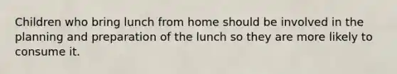 Children who bring lunch from home should be involved in the planning and preparation of the lunch so they are more likely to consume it.