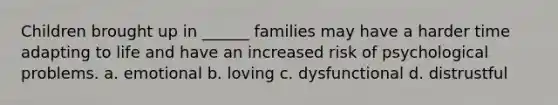 Children brought up in ______ families may have a harder time adapting to life and have an increased risk of psychological problems. a. emotional b. loving c. dysfunctional d. distrustful