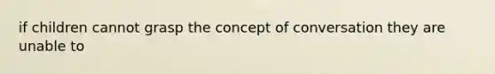 if children cannot grasp the concept of conversation they are unable to