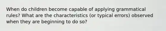 When do children become capable of applying grammatical rules? What are the characteristics (or typical errors) observed when they are beginning to do so?