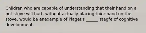 Children who are capable of understanding that their hand on a hot stove will hurt, without actually placing thier hand on the stove, would be anexample of Piaget's ______ stagfe of cognitive development.