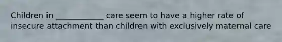 Children in ____________ care seem to have a higher rate of insecure attachment than children with exclusively maternal care