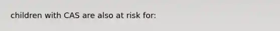 children with CAS are also at risk for: