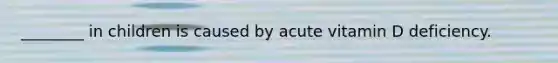 ________ in children is caused by acute vitamin D deficiency.