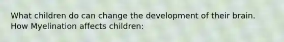 What children do can change the development of their brain. How Myelination affects children: