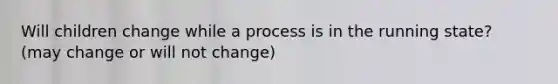 Will children change while a process is in the running state? (may change or will not change)