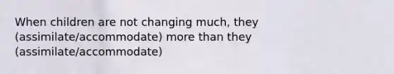 When children are not changing much, they (assimilate/accommodate) more than they (assimilate/accommodate)