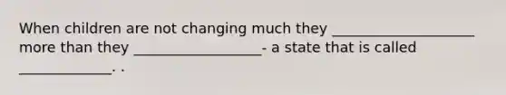 When children are not changing much they ____________________ more than they __________________- a state that is called _____________. .