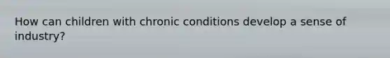 How can children with chronic conditions develop a sense of industry?