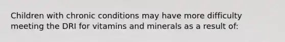 Children with chronic conditions may have more difficulty meeting the DRI for vitamins and minerals as a result of: