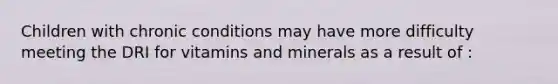Children with chronic conditions may have more difficulty meeting the DRI for vitamins and minerals as a result of :
