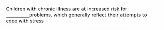 Children with chronic illness are at increased risk for __________problems, which generally reflect their attempts to cope with stress