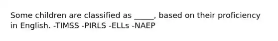 Some children are classified as _____, based on their proficiency in English. -TIMSS -PIRLS -ELLs -NAEP