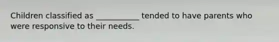 Children classified as ___________ tended to have parents who were responsive to their needs.