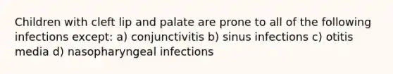 Children with cleft lip and palate are prone to all of the following infections except: a) conjunctivitis b) sinus infections c) otitis media d) nasopharyngeal infections