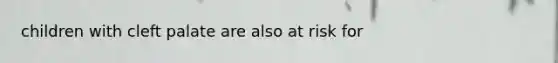 children with cleft palate are also at risk for