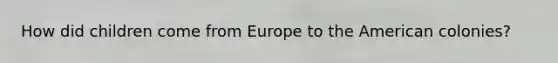 How did children come from Europe to <a href='https://www.questionai.com/knowledge/keiVE7hxWY-the-american' class='anchor-knowledge'>the american</a> colonies?