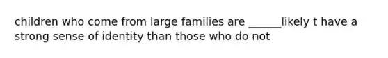 children who come from large families are ______likely t have a strong sense of identity than those who do not