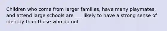 Children who come from larger families, have many playmates, and attend large schools are ___ likely to have a strong sense of identity than those who do not