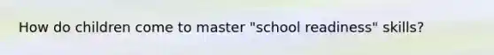 How do children come to master "school readiness" skills?