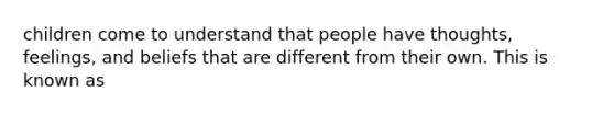 children come to understand that people have thoughts, feelings, and beliefs that are different from their own. This is known as