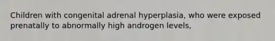 Children with congenital adrenal hyperplasia, who were exposed prenatally to abnormally high androgen levels,