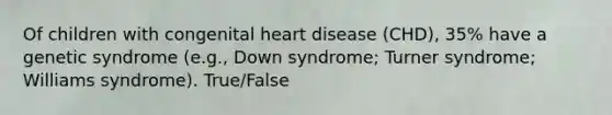 Of children with congenital heart disease (CHD), 35% have a genetic syndrome (e.g., Down syndrome; Turner syndrome; Williams syndrome). True/False