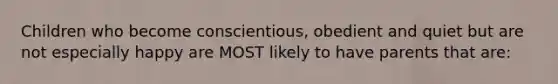 Children who become conscientious, obedient and quiet but are not especially happy are MOST likely to have parents that are: