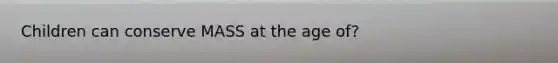 Children can conserve MASS at the age of?