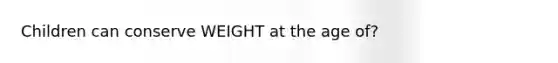Children can conserve WEIGHT at the age of?