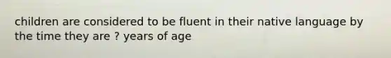 children are considered to be fluent in their native language by the time they are ? years of age