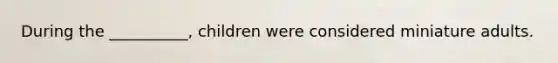 During the __________, children were considered miniature adults.​