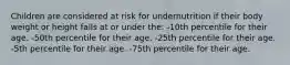 Children are considered at risk for undernutrition if their body weight or height falls at or under the: -10th percentile for their age. -50th percentile for their age. -25th percentile for their age. -5th percentile for their age. -75th percentile for their age.