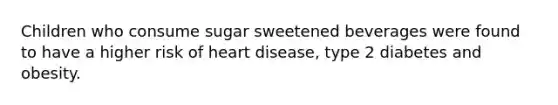 Children who consume sugar sweetened beverages were found to have a higher risk of heart disease, type 2 diabetes and obesity.