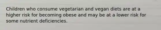 Children who consume vegetarian and vegan diets are at a higher risk for becoming obese and may be at a lower risk for some nutrient deficiencies.