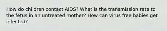 How do children contact AIDS? What is the transmission rate to the fetus in an untreated mother? How can virus free babies get infected?