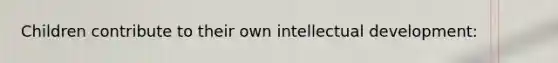 Children contribute to their own intellectual development: