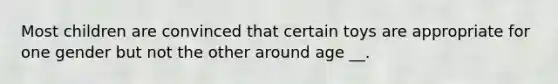 Most children are convinced that certain toys are appropriate for one gender but not the other around age __.
