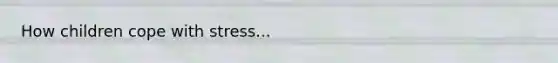 How children cope with stress...