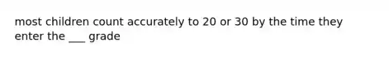 most children count accurately to 20 or 30 by the time they enter the ___ grade