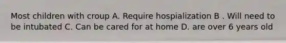 Most children with croup A. Require hospialization B . Will need to be intubated C. Can be cared for at home D. are over 6 years old