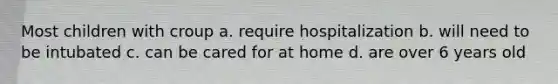 Most children with croup a. require hospitalization b. will need to be intubated c. can be cared for at home d. are over 6 years old
