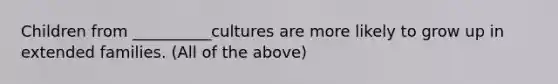 Children from __________cultures are more likely to grow up in extended families. (All of the above)