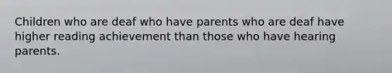 Children who are deaf who have parents who are deaf have higher reading achievement than those who have hearing parents.