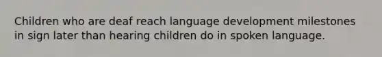 Children who are deaf reach language development milestones in sign later than hearing children do in spoken language.