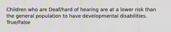 Children who are Deaf/hard of hearing are at a lower risk than the general population to have developmental disabilities. True/False